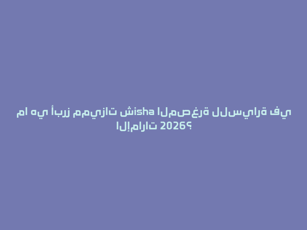 ما هي أبرز مميزات شisha المصغرة للسيارة في الإمارات 2026؟ 一