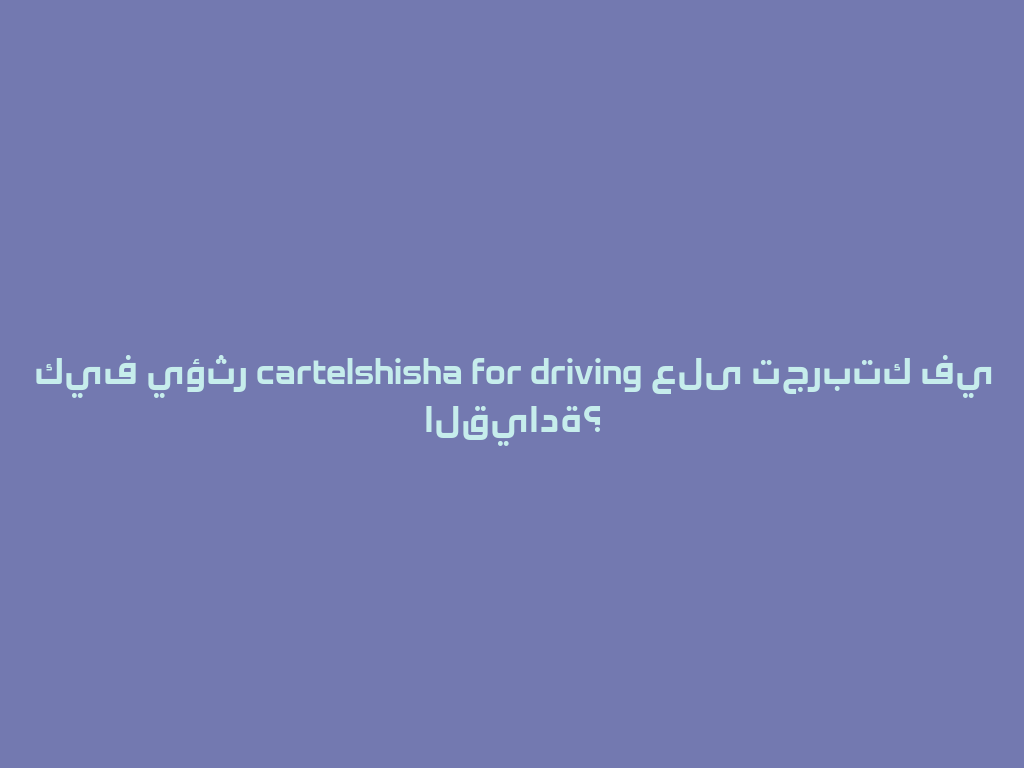كيف يؤثر cartelshisha for driving على تجربتك في القيادة؟ 一