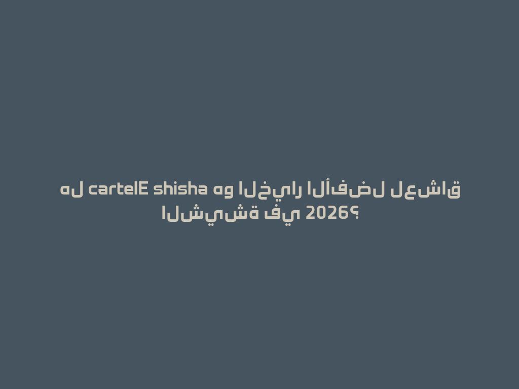 هل cartelE shisha هو الخيار الأفضل لعشاق الشيشة في 2026؟ 一