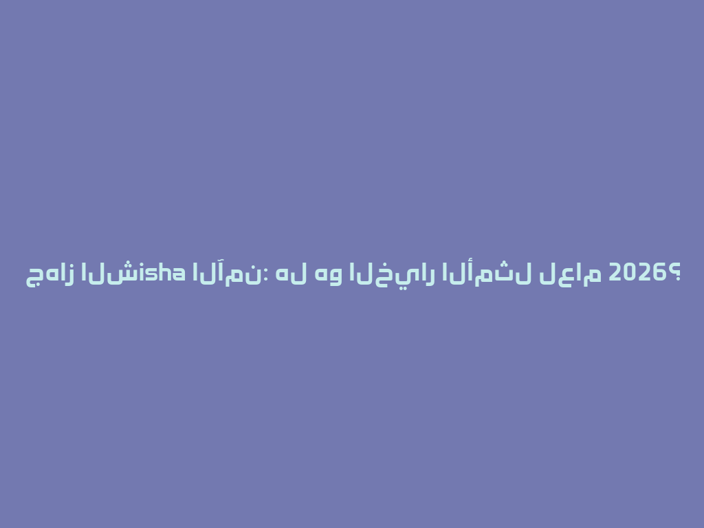 جهاز الشisha الآمن: هل هو الخيار الأمثل لعام 2026؟ 一