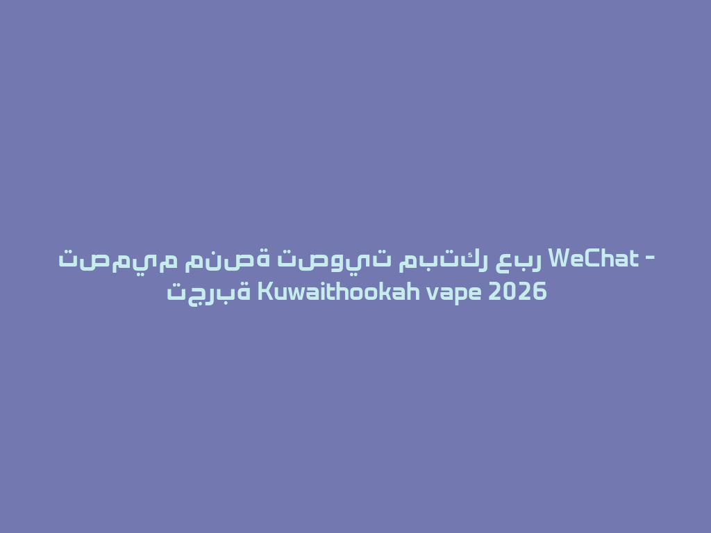 تصميم منصة تصويت مبتكر عبر WeChat - تجربة Kuwaithookah vape 2026 一