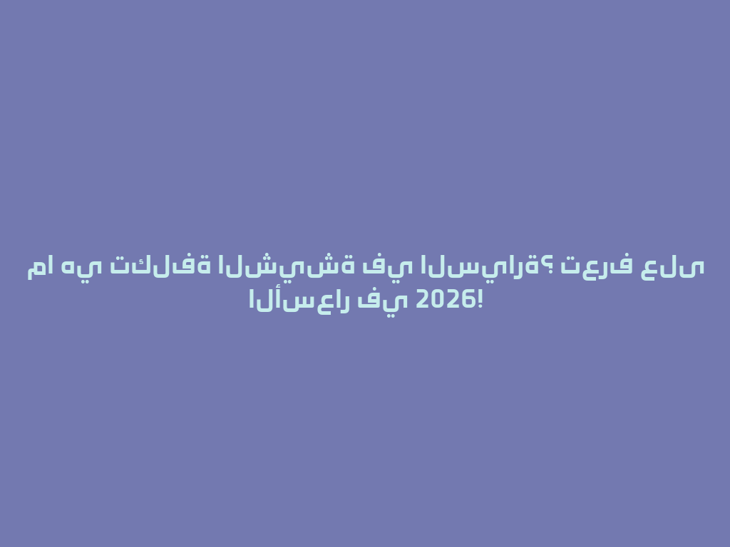 ما هي تكلفة الشيشة في السيارة؟ تعرف على الأسعار في 2026! 一