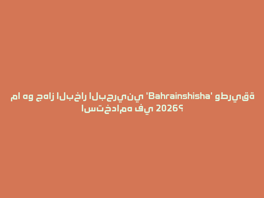 ما هو جهاز البخار البحريني 'Bahrainshisha' وطريقة استخدامه في 2026؟ 一