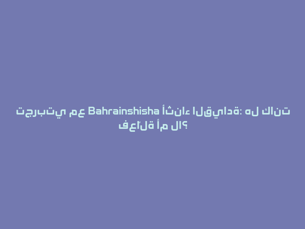 تجربتي مع Bahrainshisha أثناء القيادة: هل كانت فعّالة أم لا؟ 一