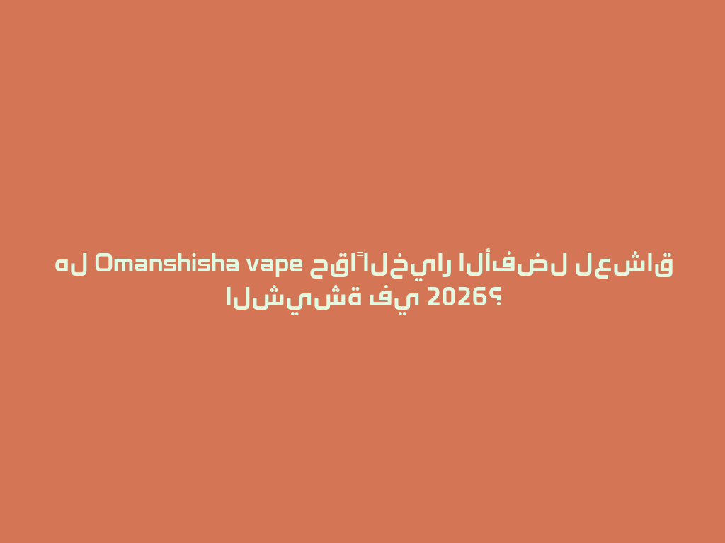هل Omanshisha vape حقاً الخيار الأفضل لعشاق الشيشة في 2026؟ 一