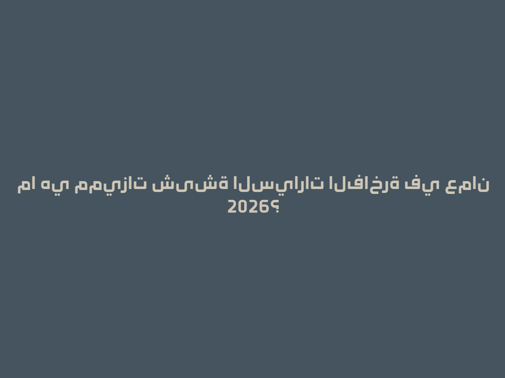 ما هي مميزات شیشة السيارات الفاخرة في عمان 2026؟ 一