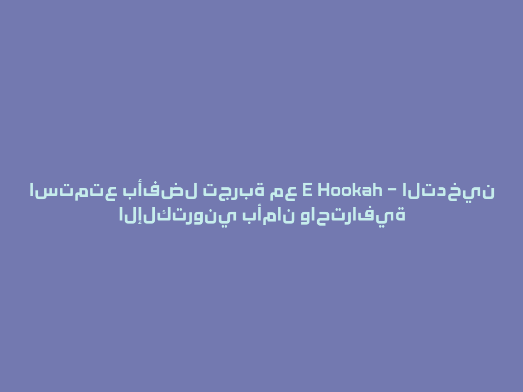 استمتع بأفضل تجربة مع E Hookah – التدخين الإلكتروني بأمان واحترافية 一
