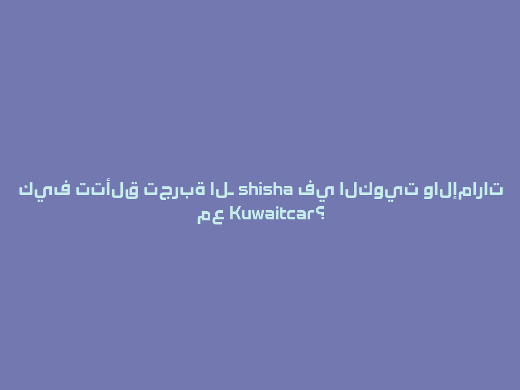 كيف تتألق تجربة الـ shisha في الكويت والإمارات مع Kuwaitcar؟ 一