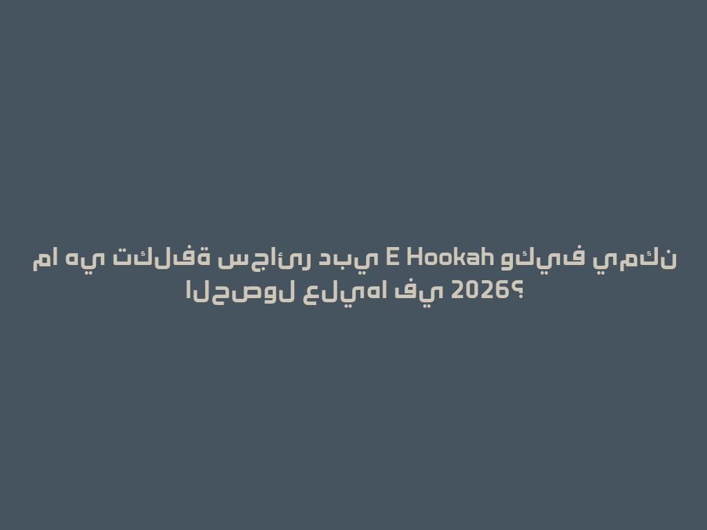 ما هي تكلفة سجائر دبي E Hookah وكيف يمكن الحصول عليها في 2026؟ 一