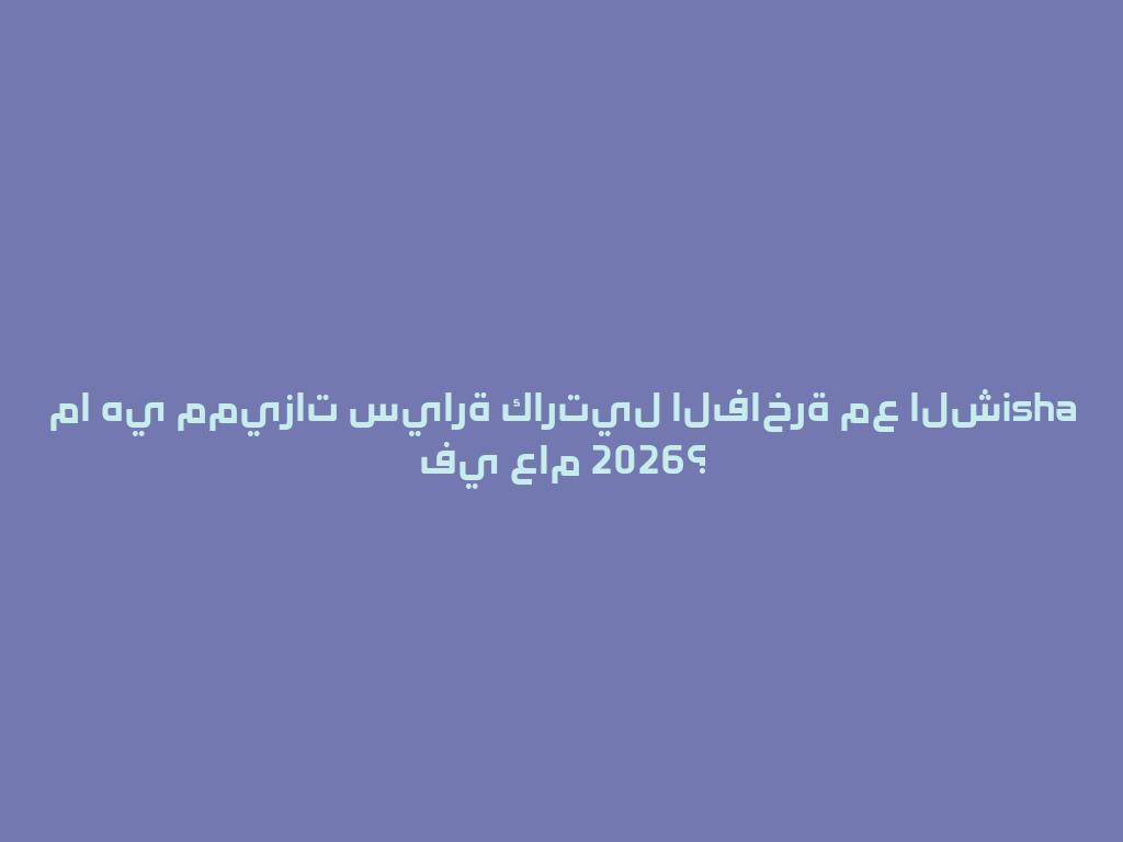 ما هي مميزات سيارة كارتيل الفاخرة مع الشisha في عام 2026؟ 一