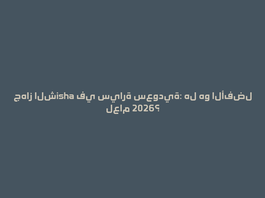 جهاز الشisha في سيارة سعودية: هل هو الأفضل لعام 2026؟ 一