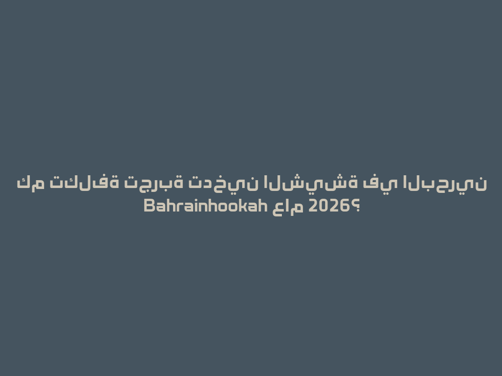 كم تكلفة تجربة تدخين الشيشة في البحرين Bahrainhookah عام 2026؟ 一