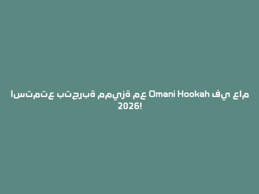استمتع بتجربة مميزة مع Omani Hookah في عام 2026! 一