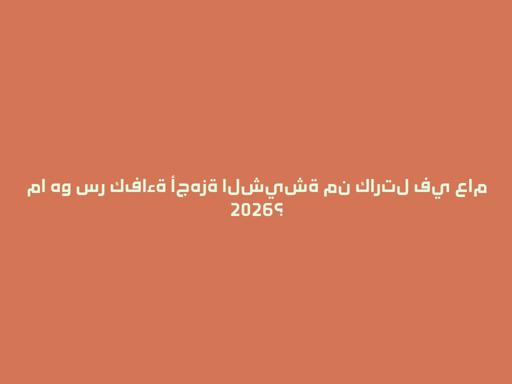 ما هو سر كفاءة أجهزة الشيشة من كارتل في عام 2026؟ 一