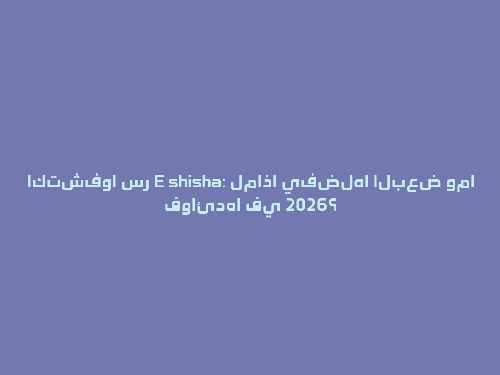اكتشفوا سر E shisha: لماذا يفضلها البعض وما فوائدها في 2026؟ 一