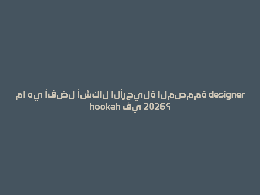 ما هي أفضل أشكال الأرجيلة المصممة designer hookah في 2026؟ 一
