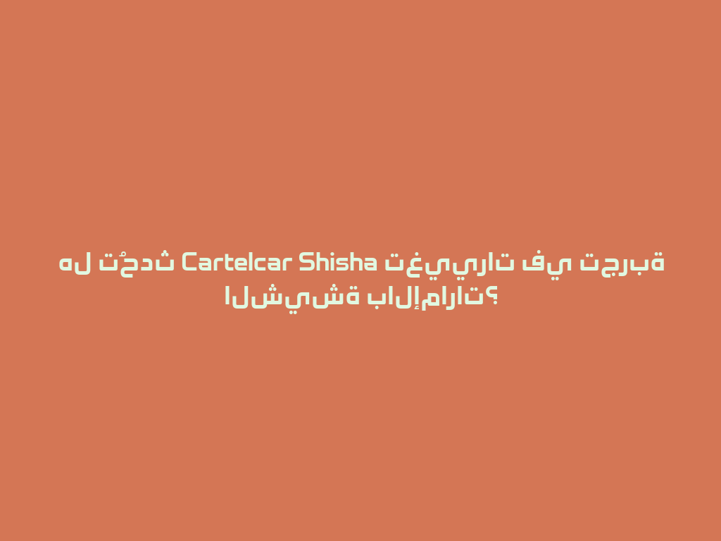 هل تُحدث Cartelcar Shisha تغييرات في تجربة الشيشة بالإمارات؟ 一