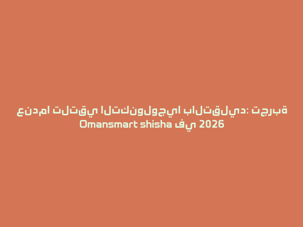 عندما تلتقي التكنولوجيا بالتقليد: تجربة Omansmart shisha في 2026 一