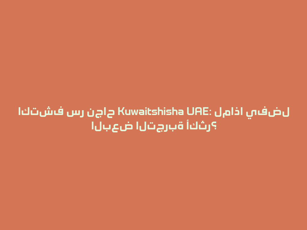 اكتشف سر نجاح Kuwaitshisha UAE: لماذا يفضل البعض التجربة أكثر؟ 一