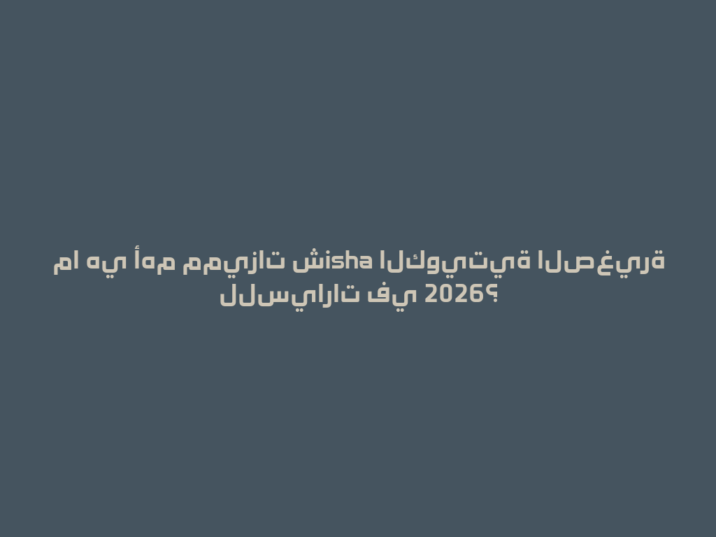 ما هي أهم مميزات شisha الكويتية الصغيرة للسيارات في 2026؟ 一