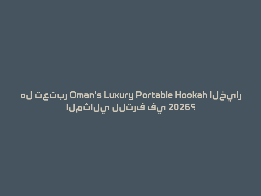 هل تعتبر Oman's Luxury Portable Hookah الخيار المثالي للترف في 2026؟ 一