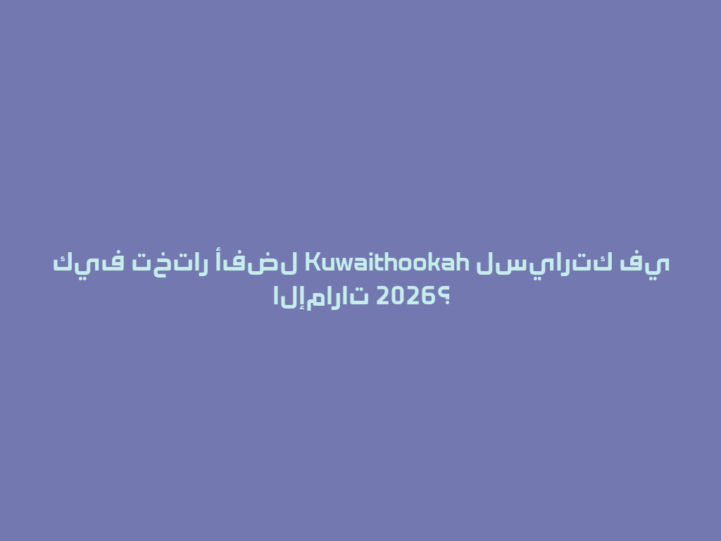 كيف تختار أفضل Kuwaithookah لسيارتك في الإمارات 2026؟ 一