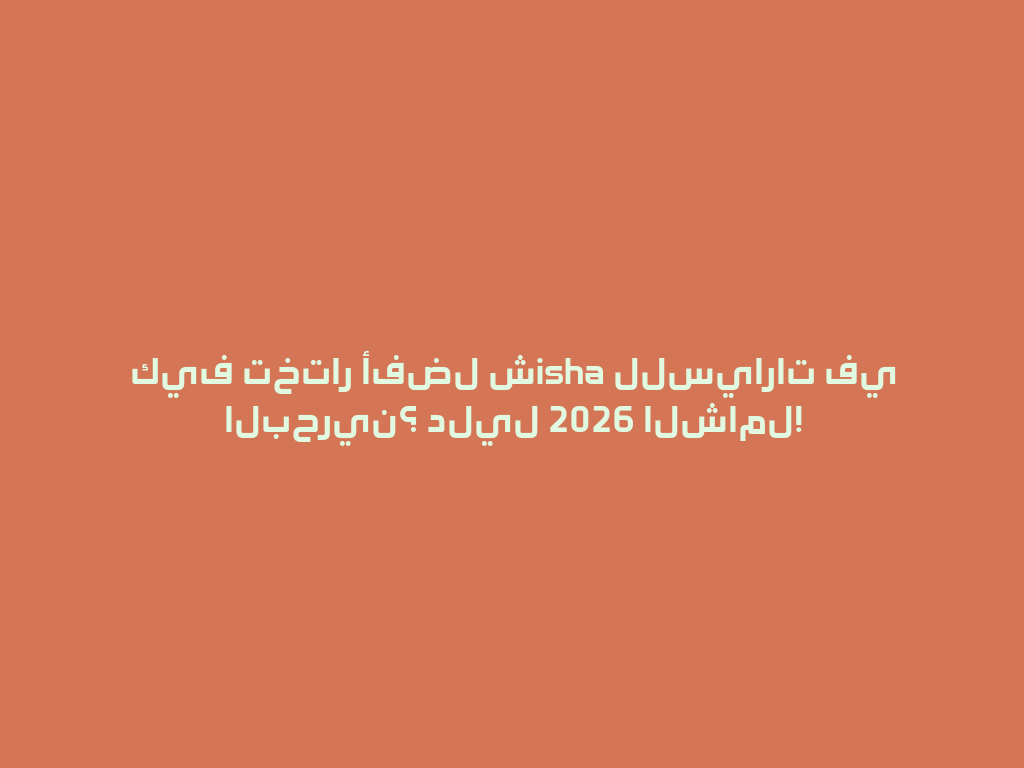 كيف تختار أفضل شisha للسيارات في البحرين؟ دليل 2026 الشامل! 一