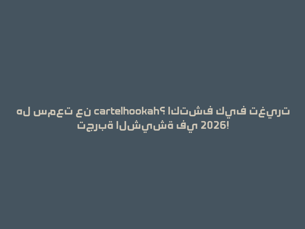 هل سمعت عن cartelhookah؟ اكتشف كيف تغيرت تجربة الشيشة في 2026! 一