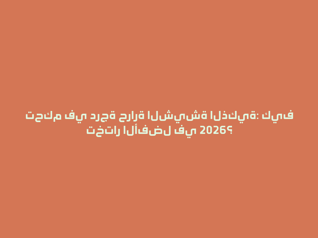 تحكم في درجة حرارة الشيشة الذكية: كيف تختار الأفضل في 2026؟ 一