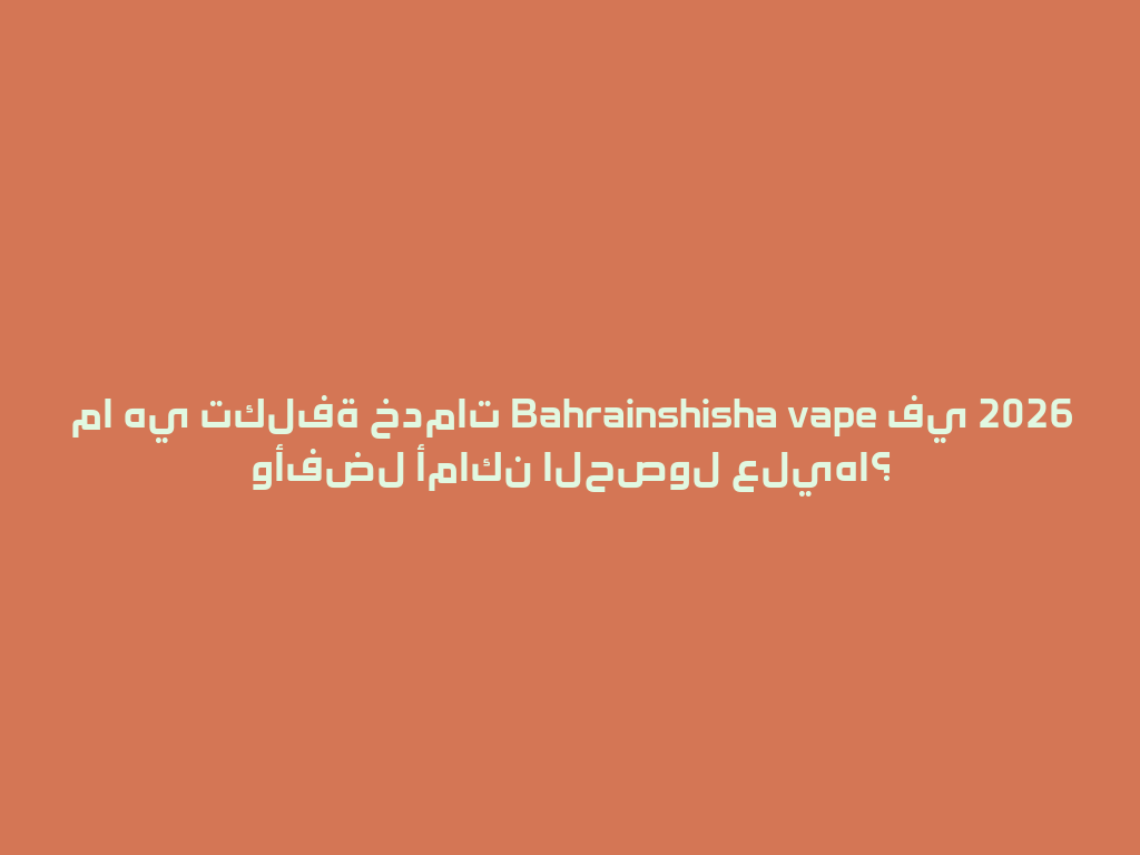 ما هي تكلفة خدمات Bahrainshisha vape في 2026 وأفضل أماكن الحصول عليها؟ 一