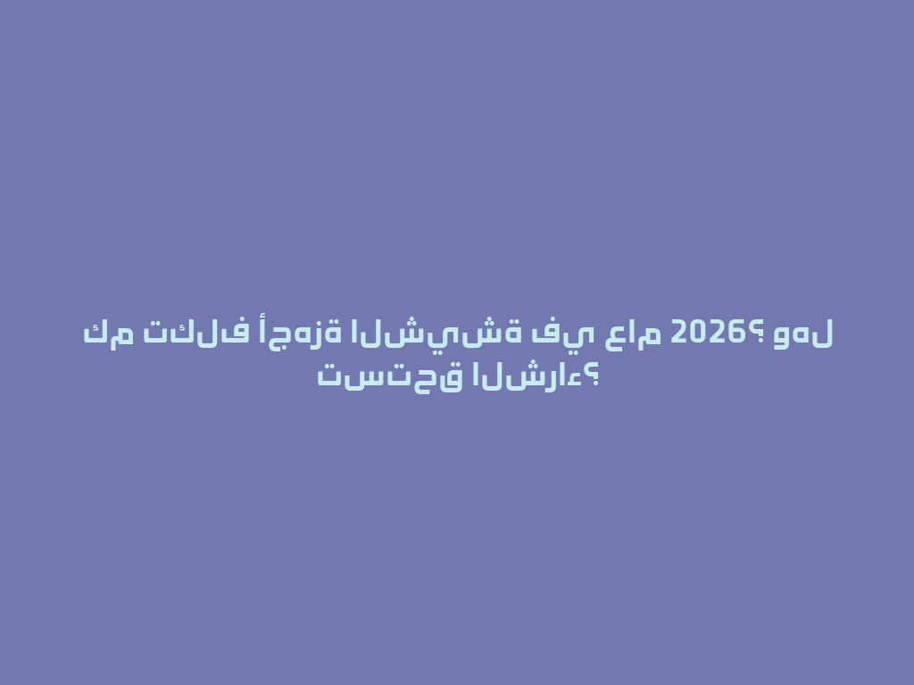 كم تكلف أجهزة الشيشة في عام 2026؟ وهل تستحق الشراء؟ 一