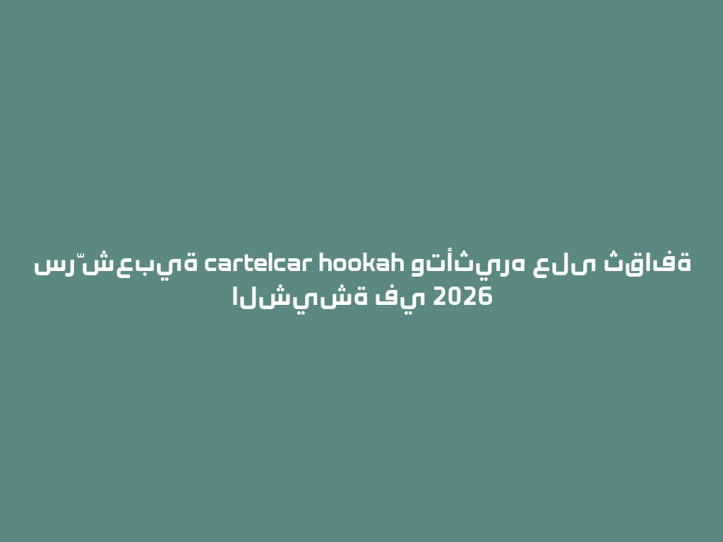 سرّ شعبية cartelcar hookah وتأثيره على ثقافة الشيشة في 2026 一