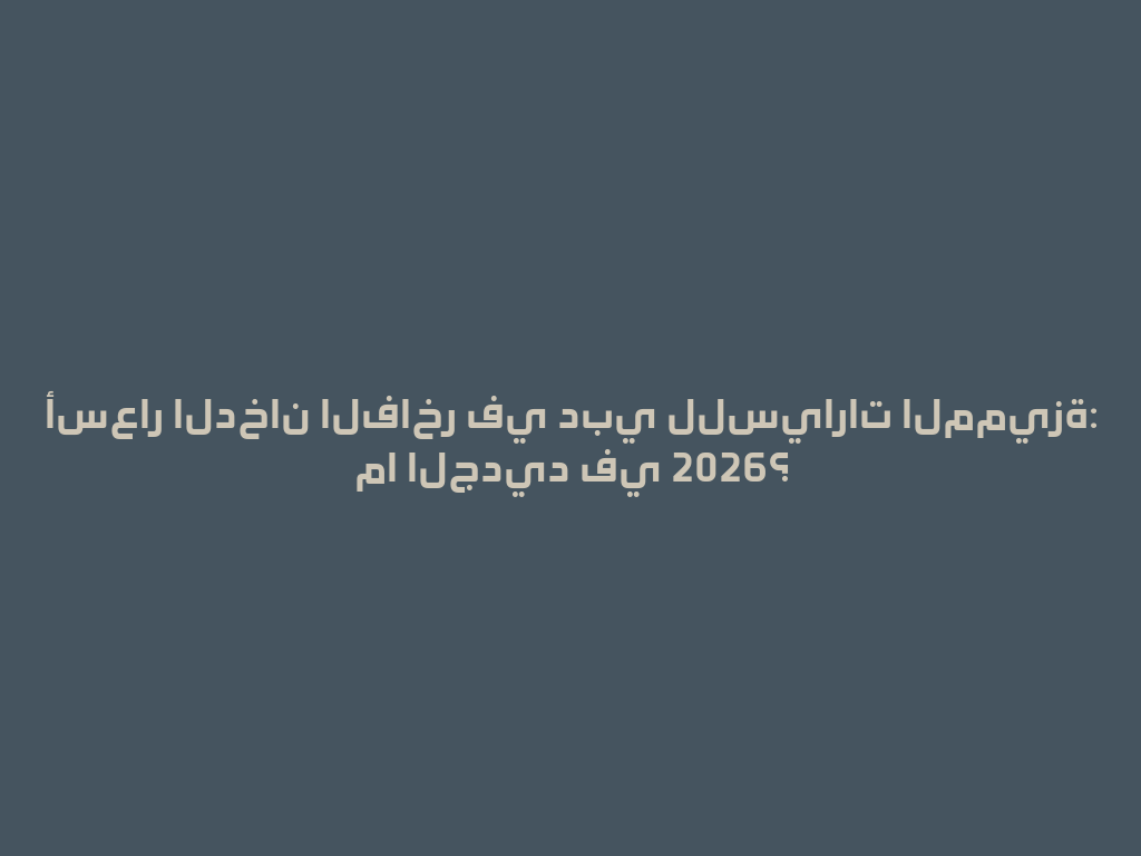 أسعار الدخان الفاخر في دبي للسيارات المميزة: ما الجديد في 2026؟ 一