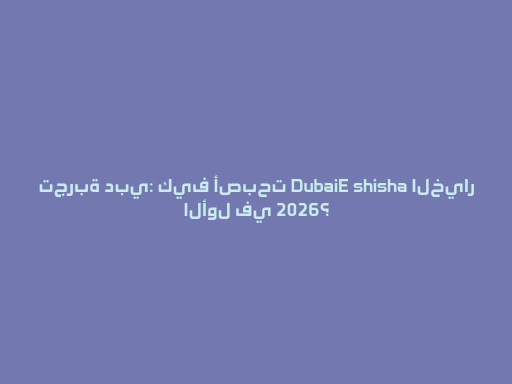 تجربة دبي: كيف أصبحت DubaiE shisha الخيار الأول في 2026؟ 一