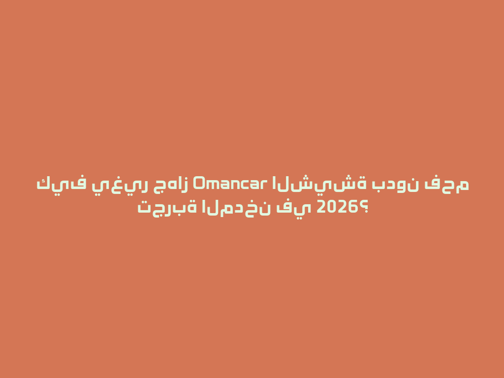 كيف يغير جهاز Omancar الشيشة بدون فحم تجربة المدخن في 2026؟ 一