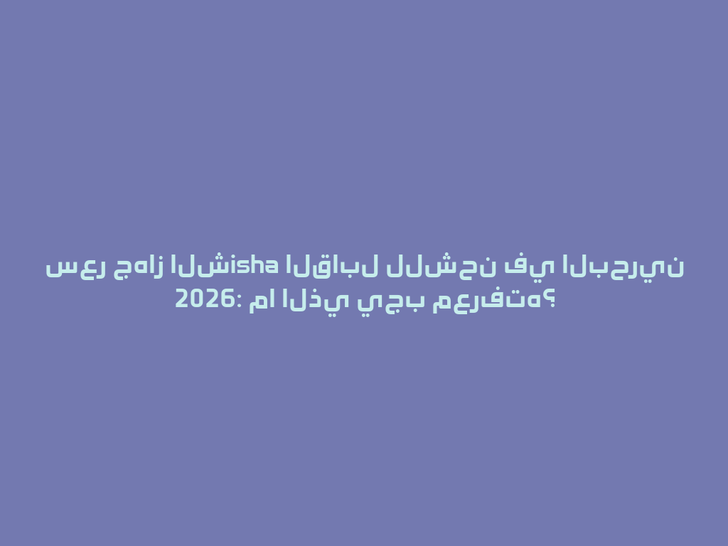 سعر جهاز الشisha القابل للشحن في البحرين 2026: ما الذي يجب معرفته؟ 一
