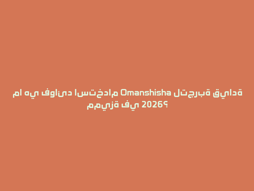 ما هي فوائد استخدام Omanshisha لتجربة قيادة مميزة في 2026؟ 一