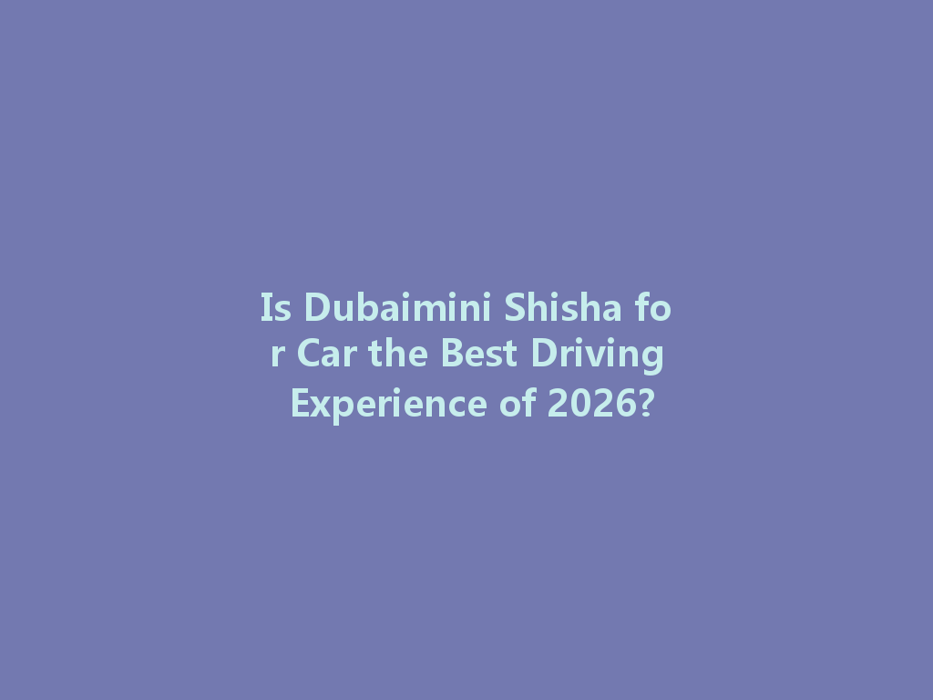 Is Dubaimini Shisha for Car the Best Driving Experience of 2026? 一