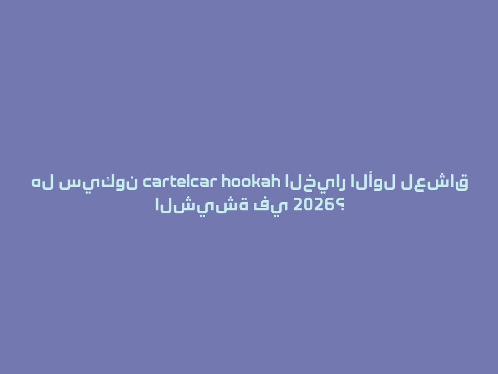 هل سيكون cartelcar hookah الخيار الأول لعشاق الشيشة في 2026؟ 一
