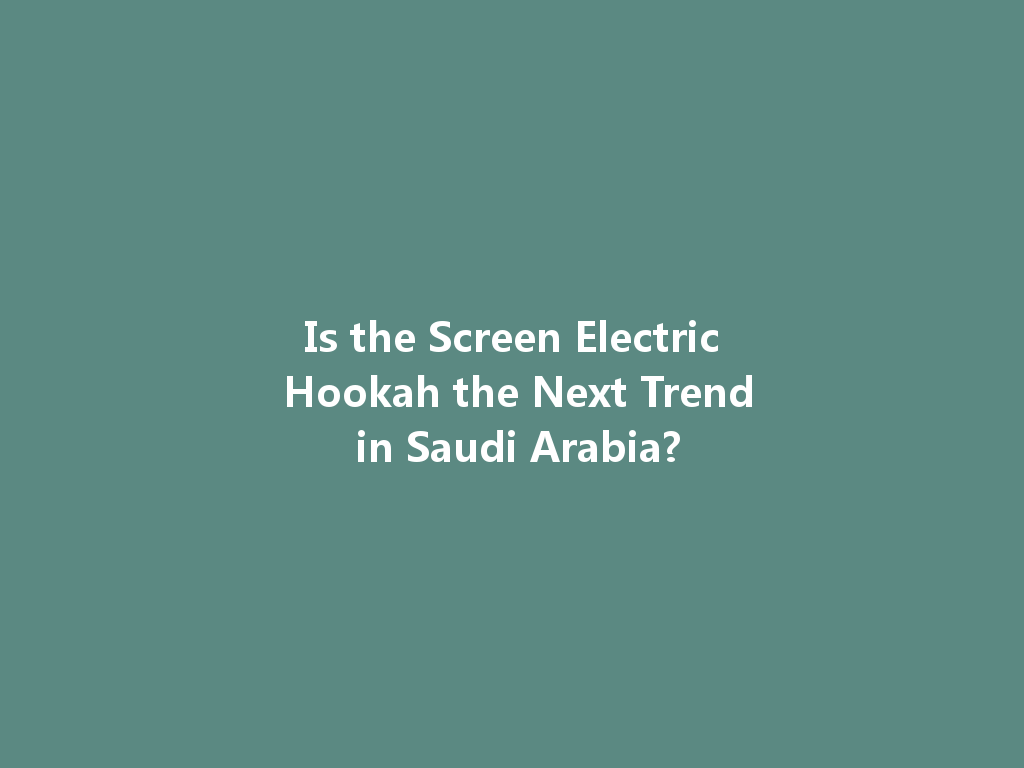 Is the Screen Electric Hookah the Next Trend in Saudi Arabia? 一