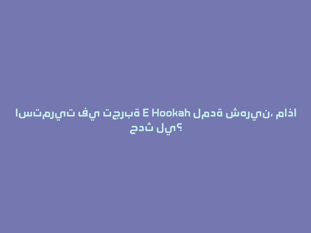 استمريت في تجربة E Hookah لمدة شهرين، ماذا حدث لي؟ 一