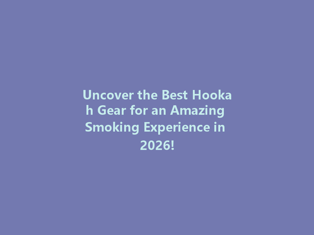Uncover the Best Hookah Gear for an Amazing Smoking Experience in 2026! 一
