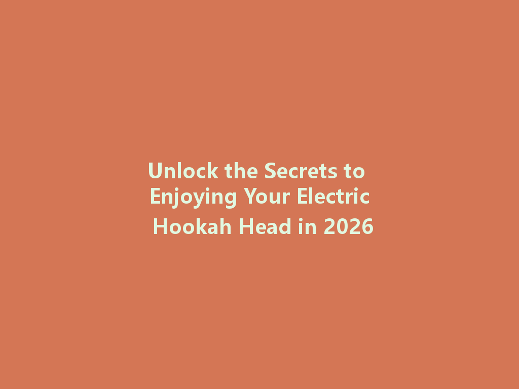 Unlock the Secrets to Enjoying Your Electric Hookah Head in 2026 一