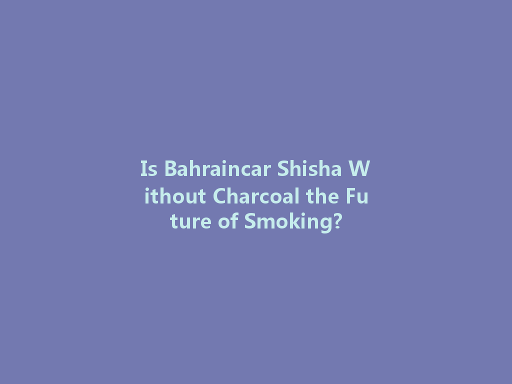 Is Bahraincar Shisha Without Charcoal the Future of Smoking? 一