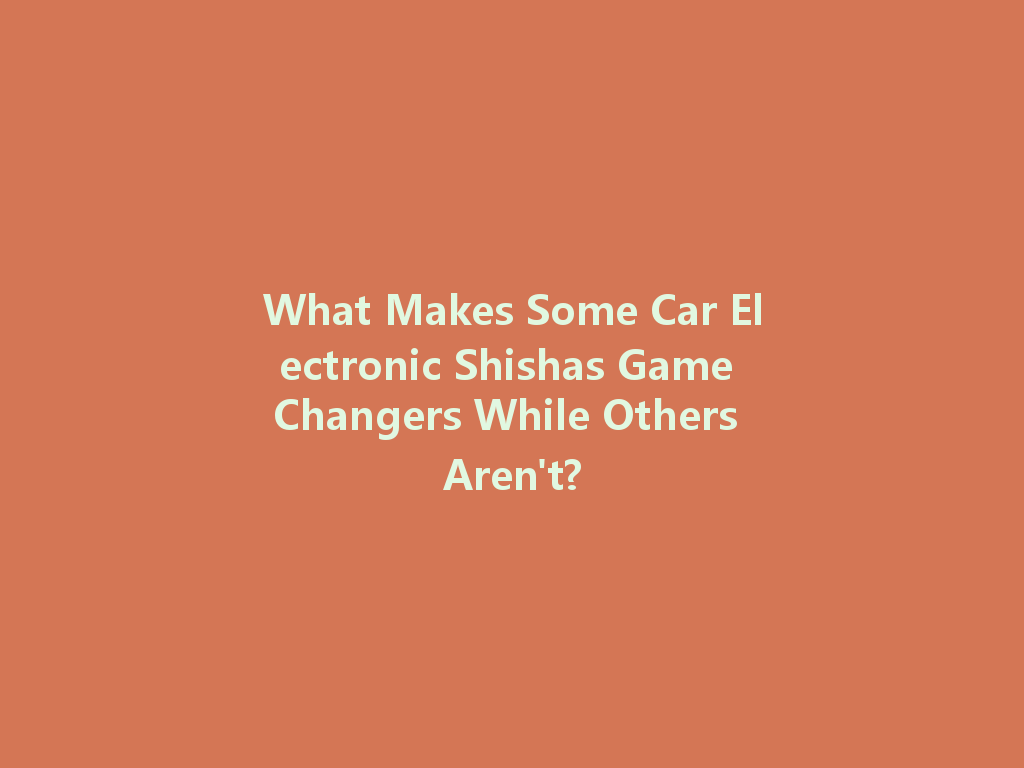 What Makes Some Car Electronic Shishas Game Changers While Others Aren't? 一