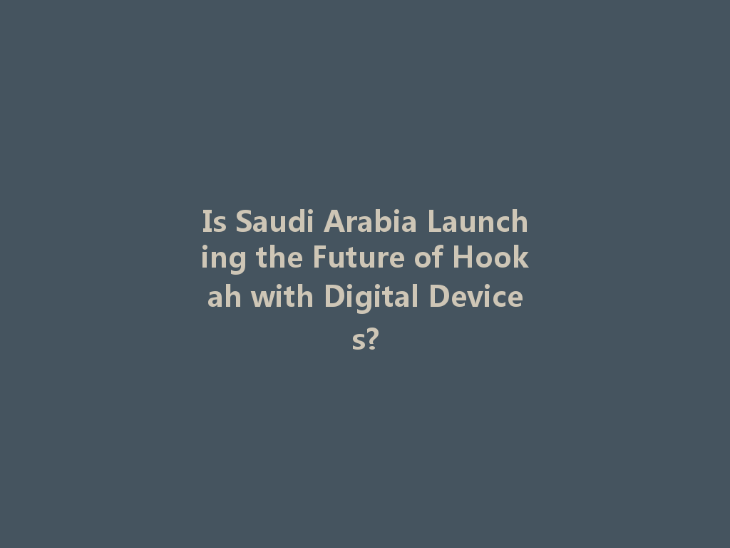 Is Saudi Arabia Launching the Future of Hookah with Digital Devices? 一