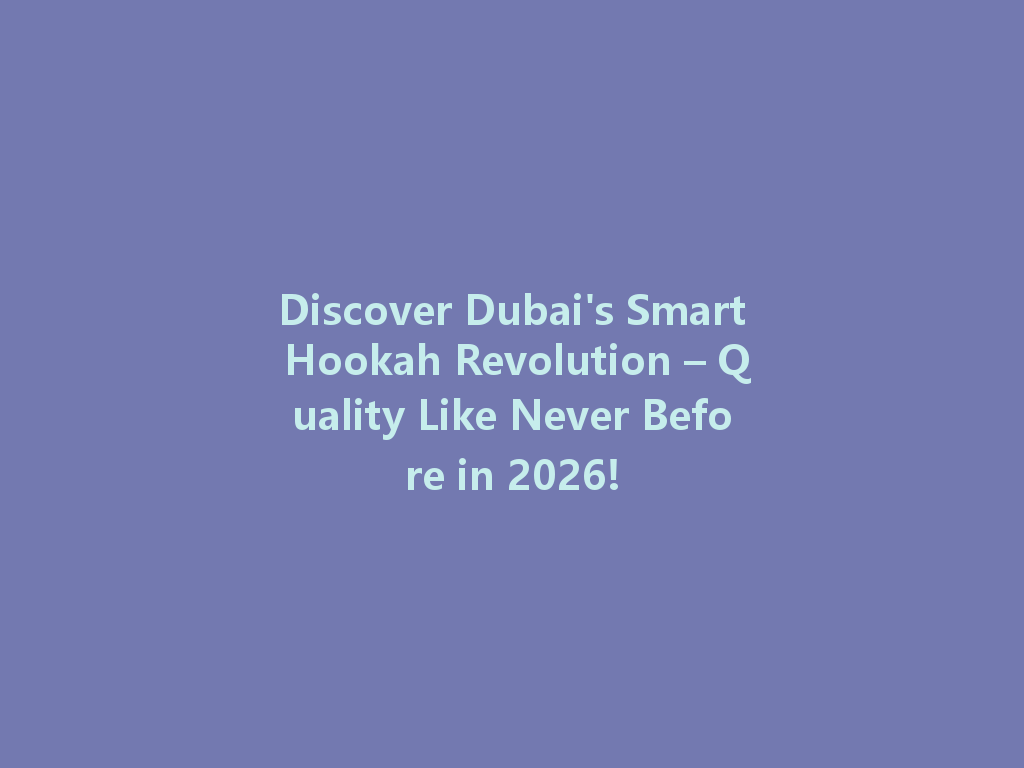 Discover Dubai's Smart Hookah Revolution – Quality Like Never Before in 2026! 一