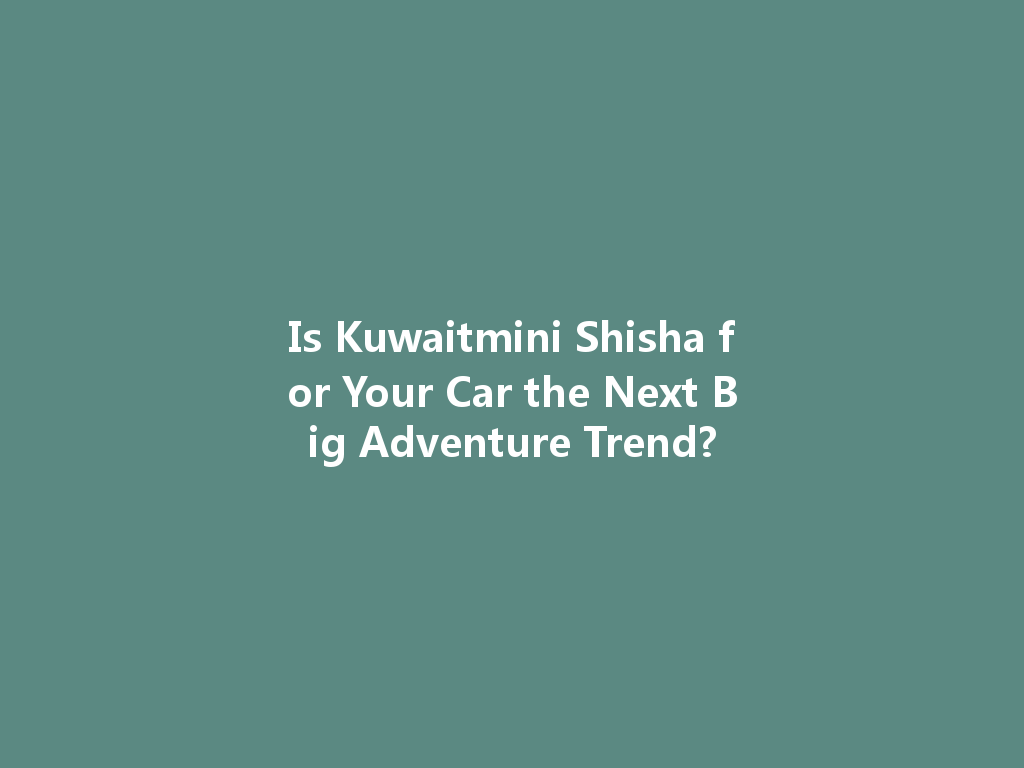 Is Kuwaitmini Shisha for Your Car the Next Big Adventure Trend? 一
