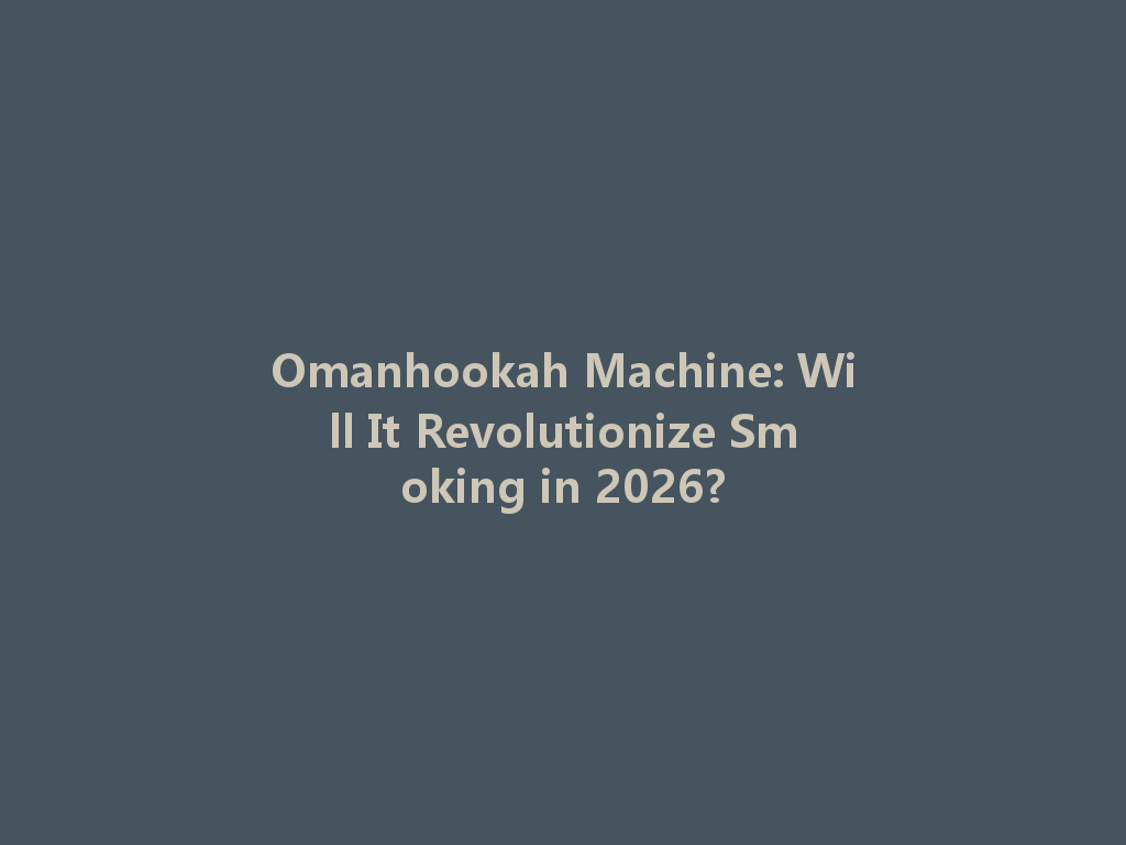 Omanhookah Machine: Will It Revolutionize Smoking in 2026? 一