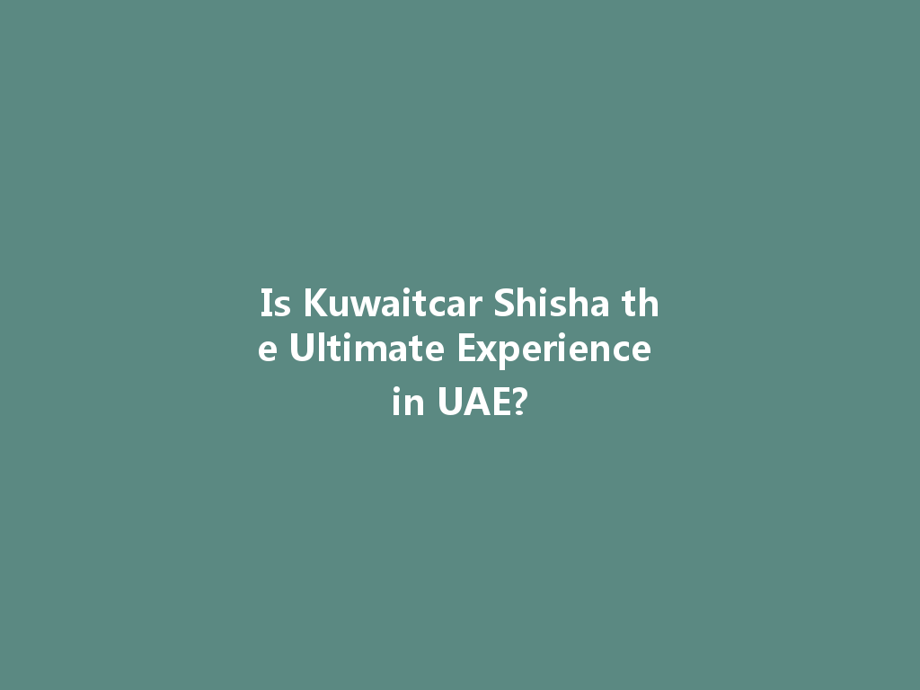 Is Kuwaitcar Shisha the Ultimate Experience in UAE? 一